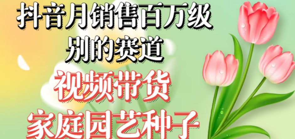 抖音月销售百万级别的赛道，视频带货家庭园艺种子，无需实拍小白可做-最全资源库