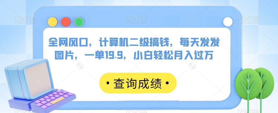 全网风口，计算机二级搞钱，每天发发图片，一单19.9，小白轻松月入过万【揭秘】-最全资源库