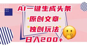 利用AI一键生成头条原创文章，0粉丝即可变现，稳定日入200+【揭秘】-最全资源库