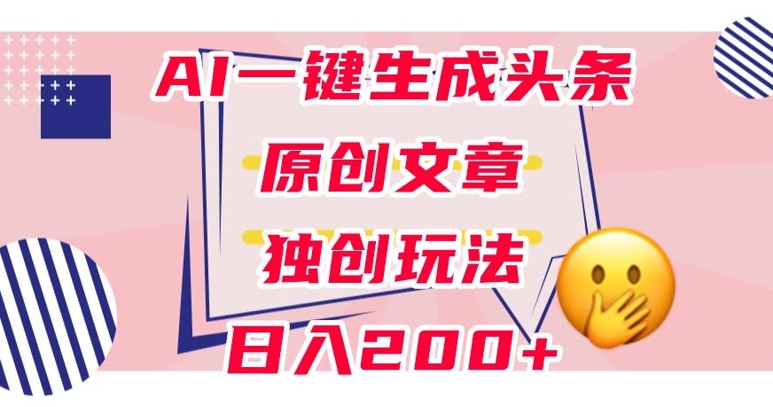 利用AI一键生成头条原创文章,0粉丝即可变现,稳定日入200+【揭秘】-最全资源库