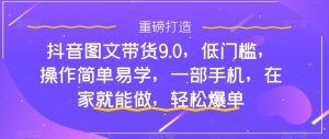 抖音图文带货9.0，低门槛，操作简单易学，一部手机，在家就能做，轻松爆单-最全资源库