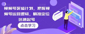 视频号死磕计划，把握视频号运营逻辑，精准定位迅速起号-最全资源库