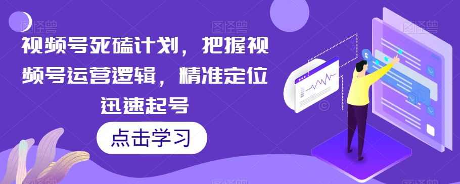 视频号死磕计划，把握视频号运营逻辑，精准定位迅速起号-最全资源库