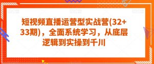 短视频直播运营型实战营(32+33期),全面系统学习,从底层逻辑到实操到千川-最全资源库