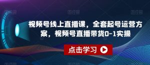 视频号线上直播课,全套起号运营方案,视频号直播带货0-1实操-最全资源库