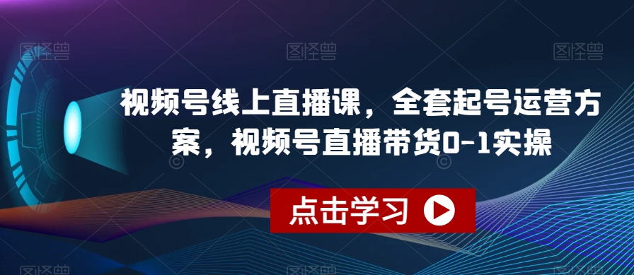 视频号线上直播课,全套起号运营方案,视频号直播带货0-1实操-最全资源库