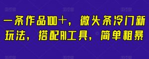 一条作品100＋，微头条冷门新玩法，搭配AI工具，简单粗暴【揭秘】-最全资源库
