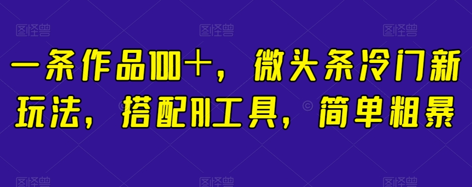 一条作品100＋，微头条冷门新玩法，搭配AI工具，简单粗暴【揭秘】-最全资源库