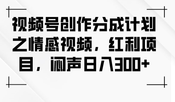 视频号创作分成计划之情感视频，红利项目，闷声日入300+-最全资源库
