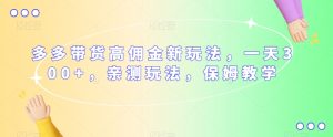 多多带货高佣金新玩法，一天300+，亲测玩法，保姆教学-最全资源库