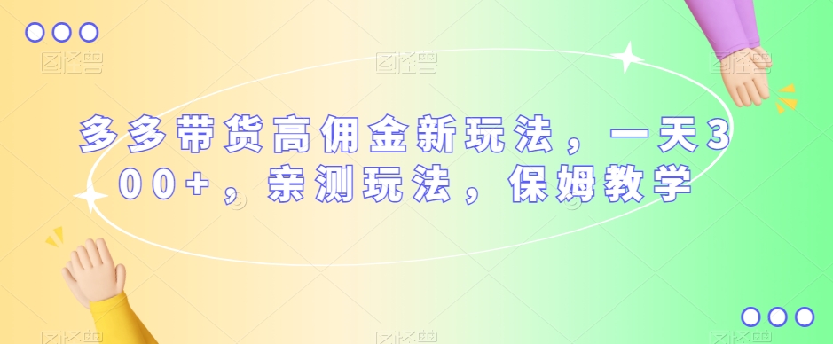 多多带货高佣金新玩法，一天300+，亲测玩法，保姆教学-最全资源库