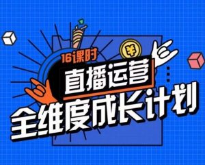 直播运营全维度成长计划，16课时精细化直播间运营策略拆解零基础运营成长-最全资源库