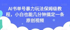 AI书单号暴力玩法保姆级教程,小白也能几分钟搞定一条原创视频【揭秘】-最全资源库