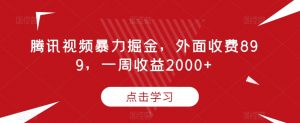 腾讯视频暴力掘金,外面收费899,一周收益2000+【揭秘】-最全资源库