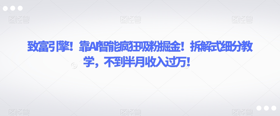 致富引擎!靠AI智能疯狂吸粉掘金!拆解式细分教学,不到半月收入过万【揭秘】-最全资源库