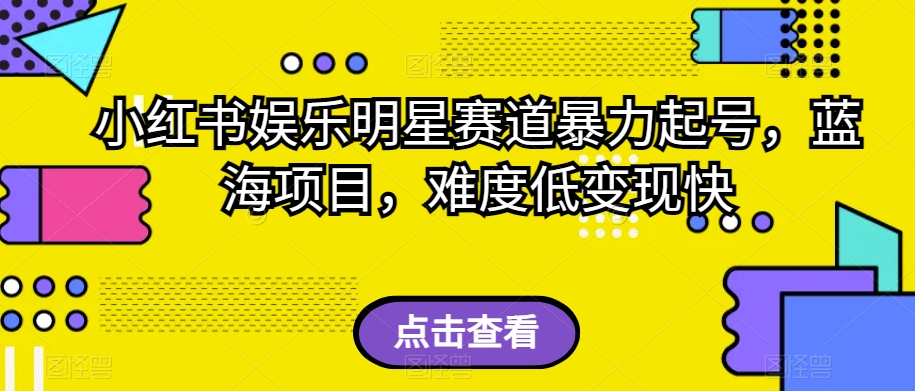 小红书娱乐明星赛道暴力起号，蓝海项目，难度低变现快【揭秘】-最全资源库