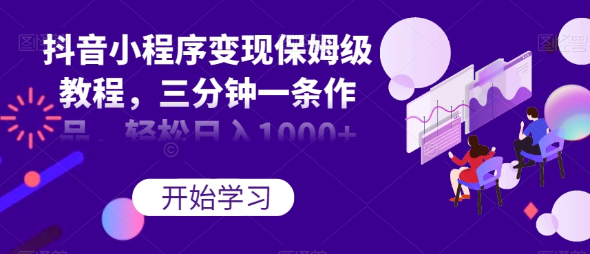 抖音小程序变现保姆级教程,三分钟一条作品,轻松日入1000+【揭秘】-最全资源库