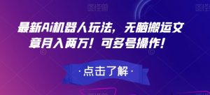最新Ai机器人玩法,无脑搬运文章月入两万!可多号操作!【揭秘】-最全资源库