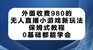 外面收费980的无人直播小游戏新玩法，保姆式教程，0基础都能学会【揭秘】-最全资源库