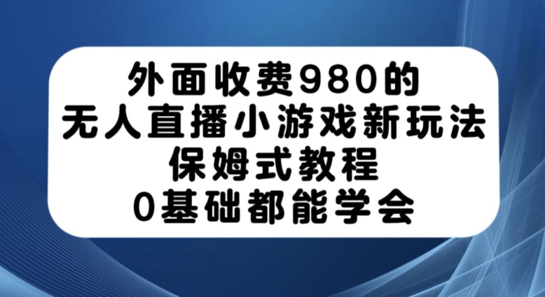 外面收费980的无人直播小游戏新玩法，保姆式教程，0基础都能学会【揭秘】-最全资源库