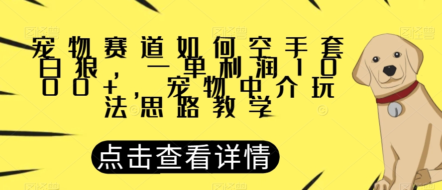 宠物赛道如何空手套白狼，一单利润1000+，宠物中介玩法思路教学【揭秘】-最全资源库