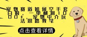 宠物赛道如何空手套白狼，一单利润1000+，宠物中介玩法思路教学【揭秘】-最全资源库