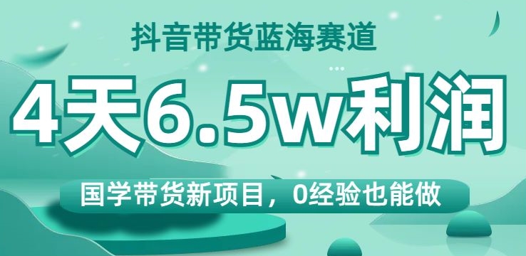 抖音带货蓝海赛道，国学带货新项目，0经验也能做，4天6.5w利润【揭秘】-最全资源库