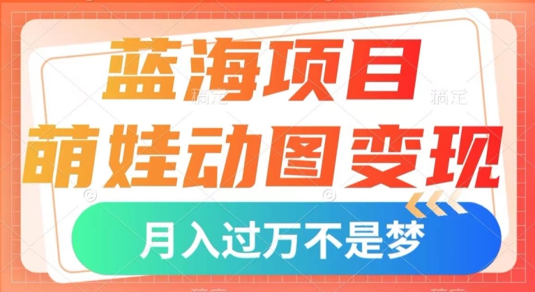 蓝海项目,萌娃动图变现,几分钟一个视频,小白也可直接入手,月入1w+【揭秘】-最全资源库