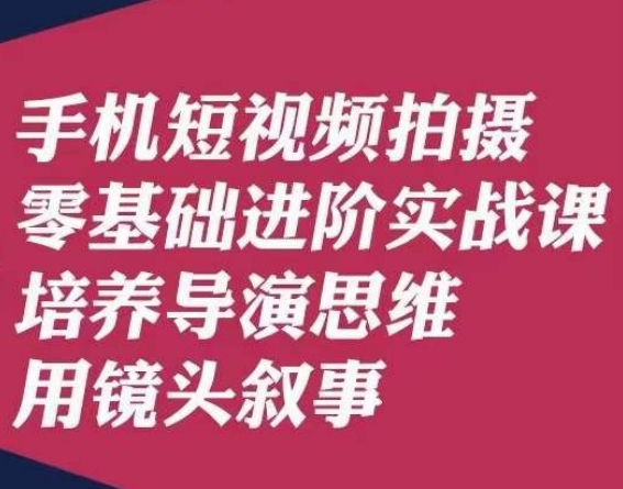 手机短视频拍摄零基础进阶实战课，培养导演思维用镜头叙事唐先生-最全资源库