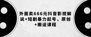 外面卖666元抖音影视解说+短剧暴力起号,原创+搬运课程-最全资源库