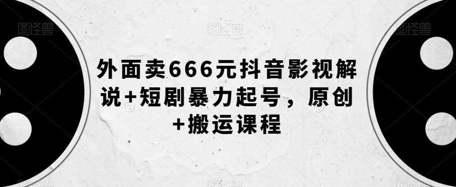 外面卖666元抖音影视解说+短剧暴力起号,原创+搬运课程-最全资源库