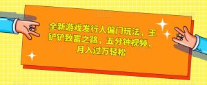 全新游戏发行人偏门玩法，王铲铲致富之路，五分钟视频，月入过万轻松【揭秘】-最全资源库