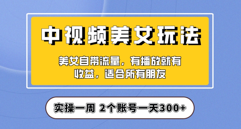 实操一天300+,中视频美女号项目拆解,保姆级教程助力你快速成单!【揭秘】-最全资源库