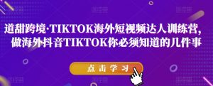 道甜跨境·TIKTOK海外短视频达人训练营,做海外抖音TIKTOK你必须知道的几件事-最全资源库