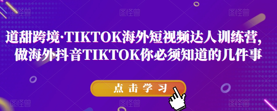 道甜跨境·TIKTOK海外短视频达人训练营,做海外抖音TIKTOK你必须知道的几件事-最全资源库