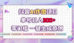 抖音AI作图项目，0门槛单号日入300+，一键生成原创图文【揭秘】-最全资源库