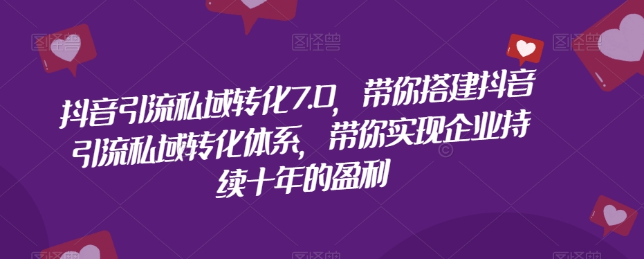 抖音引流私域转化7.0，带你搭建抖音引流私域转化体系，带你实现企业持续十年的盈利-最全资源库