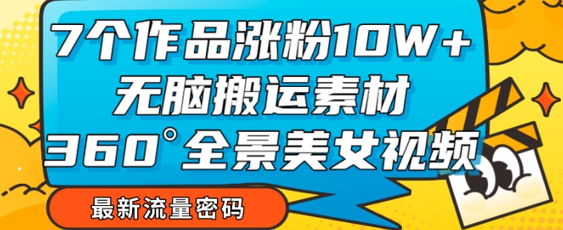 7个作品涨粉10W+,无脑搬运素材,全景美女视频爆款玩法分享【揭秘】-最全资源库