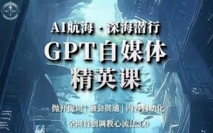 AI航海·深海潜行,GPT自媒体精英课,全网首创调教心流法3.0-最全资源库