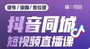 健身行业抖音同城短视频直播课,通过抖音低成本获客提升业绩,门店标准化流程承接流量-最全资源库