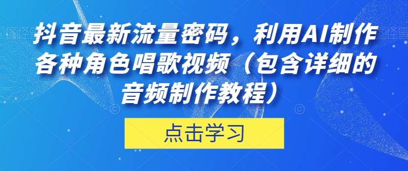 抖音最新流量密码,利用AI制作各种角色唱歌视频(包含详细的音频制作教程)【揭秘】-最全资源库