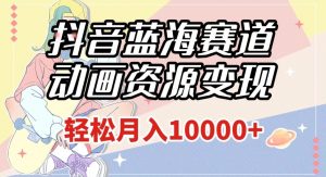 抖音蓝海赛道，动画资源变现，做的人少，轻松月入1w+（附1027G素材）【揭秘】-最全资源库