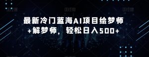 最新冷门蓝海AI项目绘梦师+解梦师，轻松日入500+【揭秘】-最全资源库