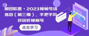 狼团联盟·2023视频号训练营（第三期），手把手带你玩转视频号-最全资源库