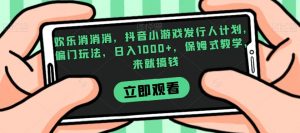 欢乐消消消,抖音小游戏发行人计划,偏门玩法,日入1000+,保姆式教学,来就搞钱-最全资源库