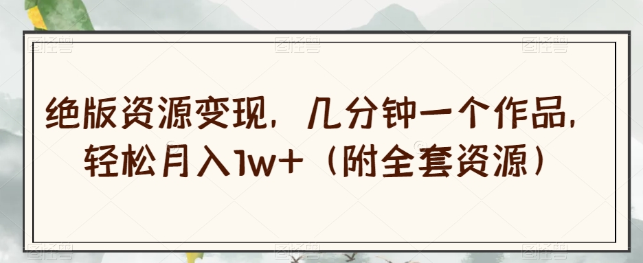 绝版资源变现，几分钟一个作品，轻松月入1w+（附全套资源）【揭秘】-最全资源库
