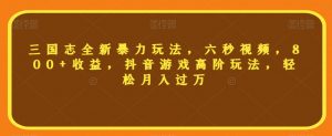 三国志全新暴力玩法,六秒视频,800+收益,抖音游戏高阶玩法,轻松月入过万【揭秘】-最全资源库