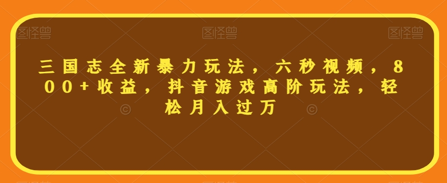 三国志全新暴力玩法,六秒视频,800+收益,抖音游戏高阶玩法,轻松月入过万【揭秘】-最全资源库