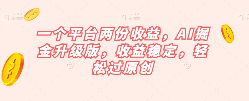 一个平台两份收益，AI掘金升级版，收益稳定，轻松过原创【揭秘】-最全资源库