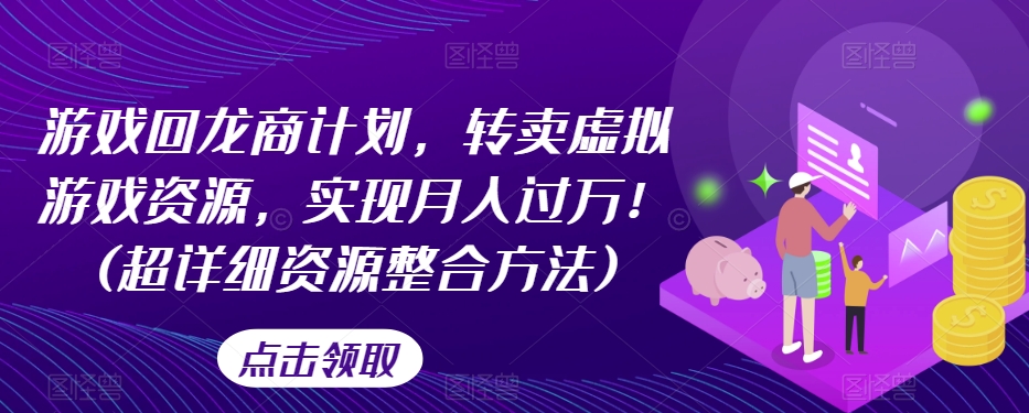 游戏回龙商计划，转卖虚拟游戏资源，实现月入过万！(超详细资源整合方法)-最全资源库